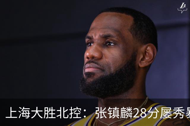上海大胜北控：张镇麟28分屡秀暴扣 廖三宁34+5+4创生涯纪录